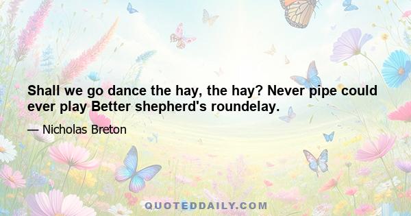 Shall we go dance the hay, the hay? Never pipe could ever play Better shepherd's roundelay.