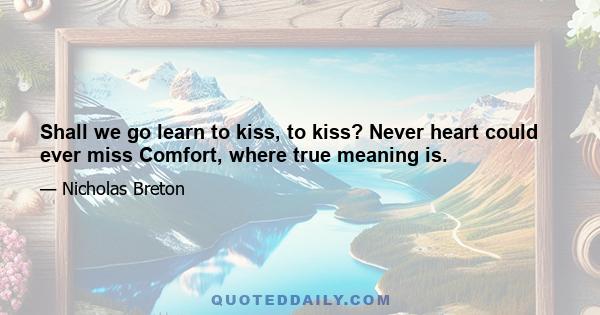 Shall we go learn to kiss, to kiss? Never heart could ever miss Comfort, where true meaning is.