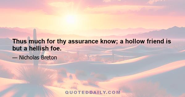 Thus much for thy assurance know; a hollow friend is but a hellish foe.