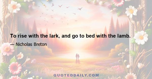 To rise with the lark, and go to bed with the lamb.