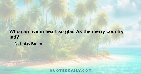 Who can live in heart so glad As the merry country lad?