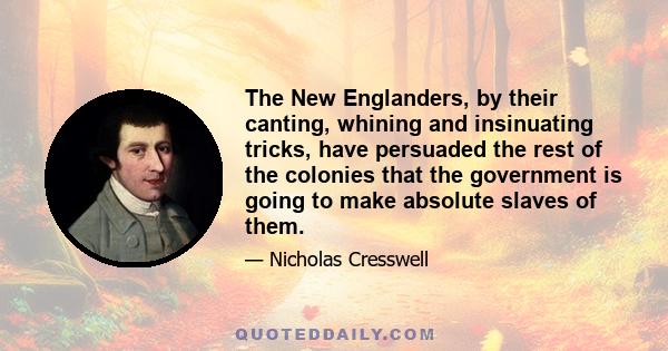 The New Englanders, by their canting, whining and insinuating tricks, have persuaded the rest of the colonies that the government is going to make absolute slaves of them.