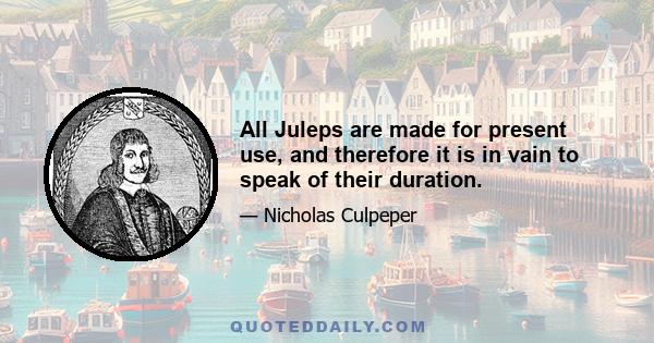 All Juleps are made for present use, and therefore it is in vain to speak of their duration.