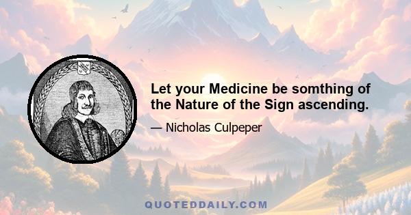 Let your Medicine be somthing of the Nature of the Sign ascending.