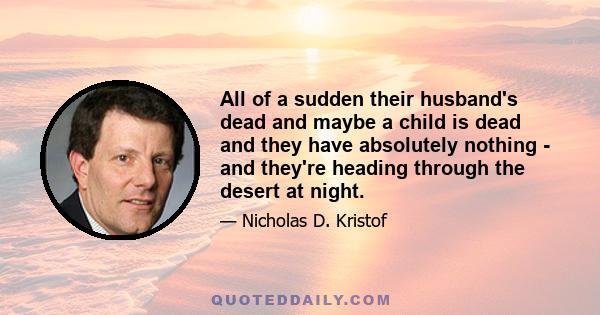 All of a sudden their husband's dead and maybe a child is dead and they have absolutely nothing - and they're heading through the desert at night.