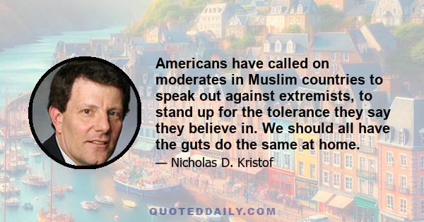 Americans have called on moderates in Muslim countries to speak out against extremists, to stand up for the tolerance they say they believe in. We should all have the guts do the same at home.