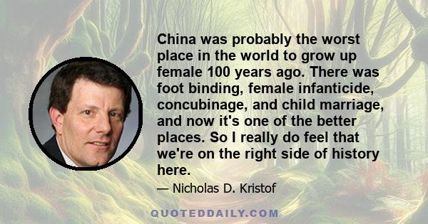 China was probably the worst place in the world to grow up female 100 years ago. There was foot binding, female infanticide, concubinage, and child marriage, and now it's one of the better places. So I really do feel