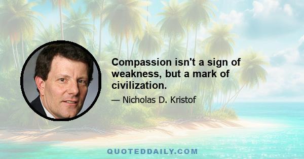 Compassion isn't a sign of weakness, but a mark of civilization.