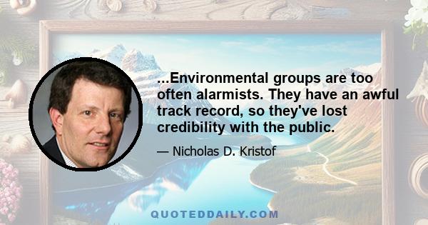 ...Environmental groups are too often alarmists. They have an awful track record, so they've lost credibility with the public.