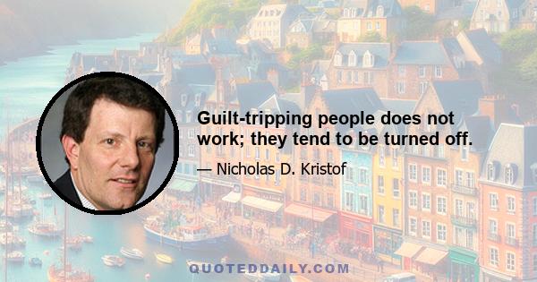 Guilt-tripping people does not work; they tend to be turned off.