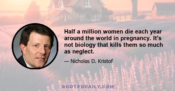 Half a million women die each year around the world in pregnancy. It's not biology that kills them so much as neglect.