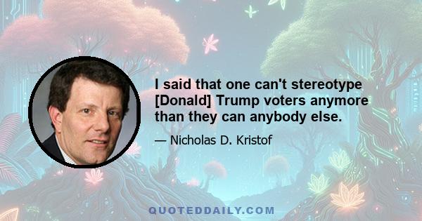 I said that one can't stereotype [Donald] Trump voters anymore than they can anybody else.