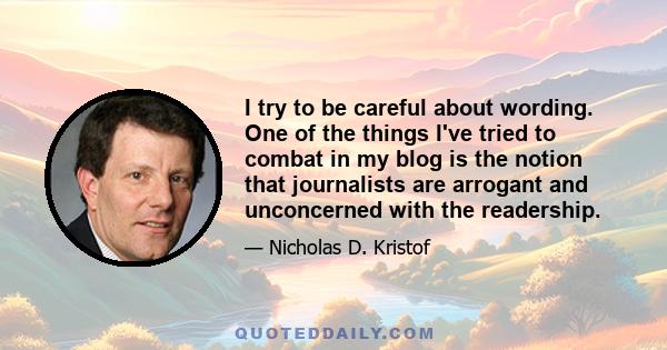 I try to be careful about wording. One of the things I've tried to combat in my blog is the notion that journalists are arrogant and unconcerned with the readership.