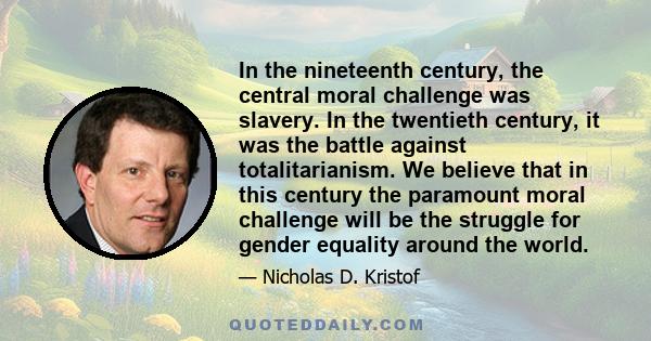 In the nineteenth century, the central moral challenge was slavery. In the twentieth century, it was the battle against totalitarianism. We believe that in this century the paramount moral challenge will be the struggle 