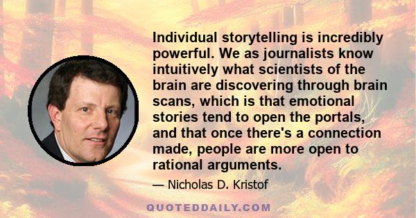 Individual storytelling is incredibly powerful. We as journalists know intuitively what scientists of the brain are discovering through brain scans, which is that emotional stories tend to open the portals, and that