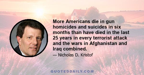 More Americans die in gun homicides and suicides in six months than have died in the last 25 years in every terrorist attack and the wars in Afghanistan and Iraq combined.