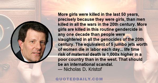 More girls were killed in the last 50 years, precisely because they were girls, than men killed in all the wars in the 20th century. More girls are killed in this routine gendercide in any one decade than people were