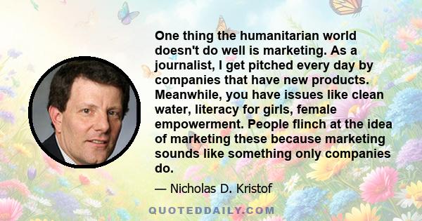 One thing the humanitarian world doesn't do well is marketing. As a journalist, I get pitched every day by companies that have new products. Meanwhile, you have issues like clean water, literacy for girls, female