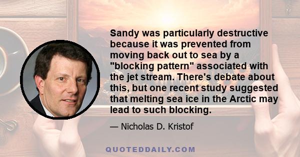 Sandy was particularly destructive because it was prevented from moving back out to sea by a blocking pattern associated with the jet stream. There's debate about this, but one recent study suggested that melting sea