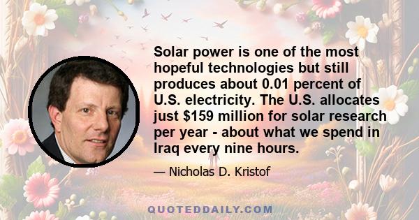 Solar power is one of the most hopeful technologies but still produces about 0.01 percent of U.S. electricity. The U.S. allocates just $159 million for solar research per year - about what we spend in Iraq every nine