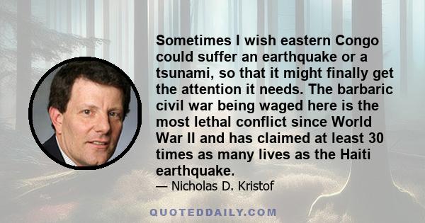 Sometimes I wish eastern Congo could suffer an earthquake or a tsunami, so that it might finally get the attention it needs. The barbaric civil war being waged here is the most lethal conflict since World War II and has 