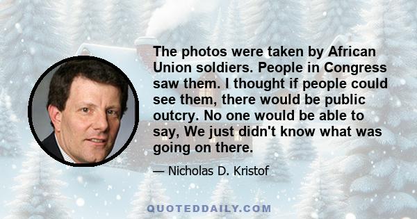 The photos were taken by African Union soldiers. People in Congress saw them. I thought if people could see them, there would be public outcry. No one would be able to say, We just didn't know what was going on there.