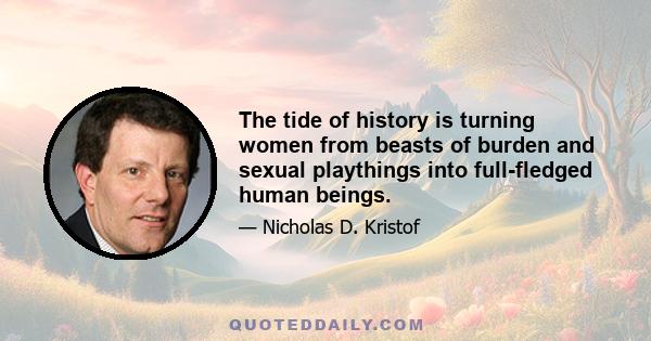 The tide of history is turning women from beasts of burden and sexual playthings into full-fledged human beings.