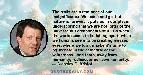 The trails are a reminder of our insignificance. We come and go, but nature is forever. It puts us in our place, underscoring that we are not lords of the universe but components of it...So when the world seems to be