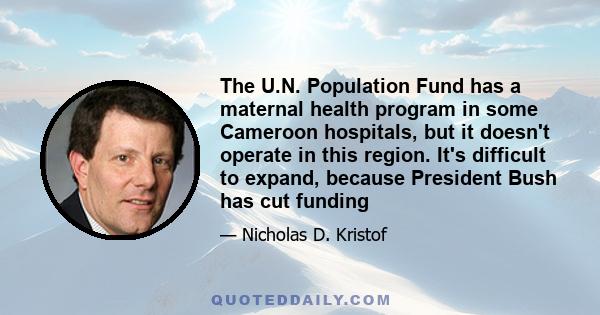 The U.N. Population Fund has a maternal health program in some Cameroon hospitals, but it doesn't operate in this region. It's difficult to expand, because President Bush has cut funding