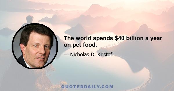 The world spends $40 billion a year on pet food.