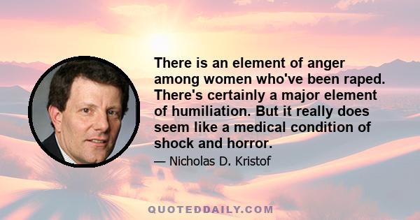 There is an element of anger among women who've been raped. There's certainly a major element of humiliation. But it really does seem like a medical condition of shock and horror.