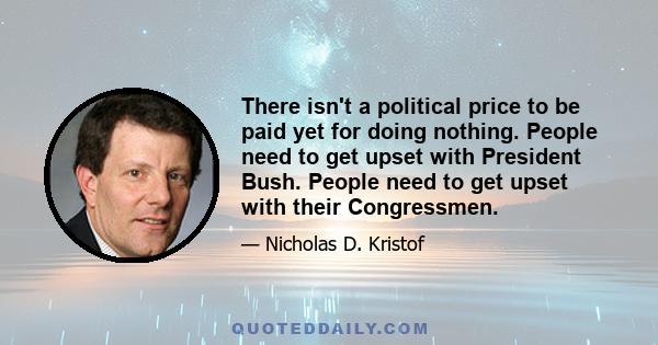 There isn't a political price to be paid yet for doing nothing. People need to get upset with President Bush. People need to get upset with their Congressmen.