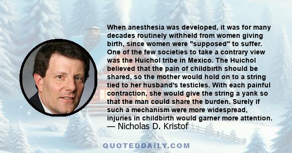 When anesthesia was developed, it was for many decades routinely withheld from women giving birth, since women were supposed to suffer. One of the few societies to take a contrary view was the Huichol tribe in Mexico.