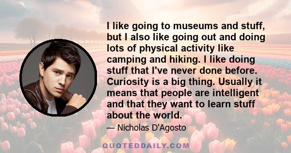 I like going to museums and stuff, but I also like going out and doing lots of physical activity like camping and hiking. I like doing stuff that I've never done before. Curiosity is a big thing. Usually it means that