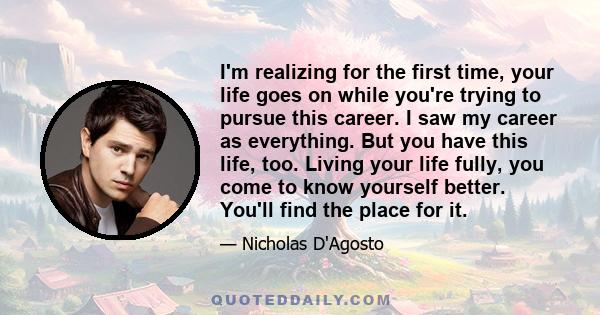 I'm realizing for the first time, your life goes on while you're trying to pursue this career. I saw my career as everything. But you have this life, too. Living your life fully, you come to know yourself better. You'll 