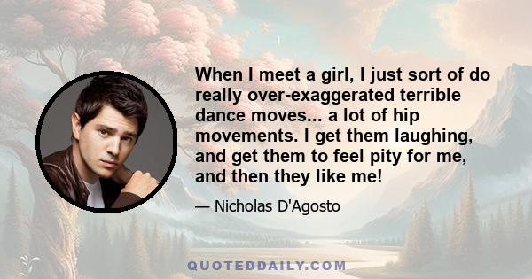 When I meet a girl, I just sort of do really over-exaggerated terrible dance moves... a lot of hip movements. I get them laughing, and get them to feel pity for me, and then they like me!