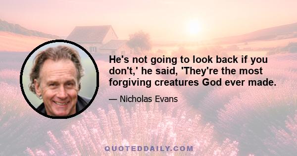 He's not going to look back if you don't,' he said, 'They're the most forgiving creatures God ever made.