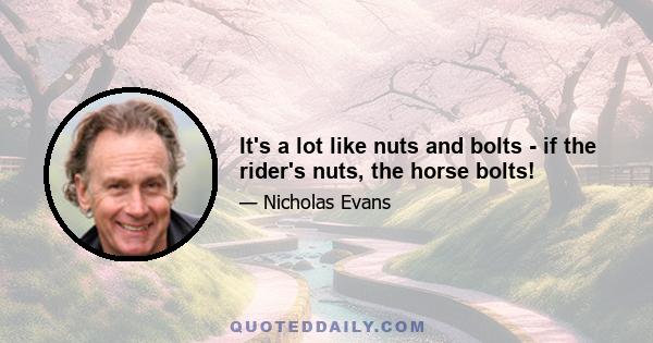 It's a lot like nuts and bolts - if the rider's nuts, the horse bolts!