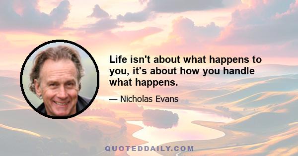 Life isn't about what happens to you, it's about how you handle what happens.