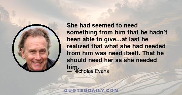 She had seemed to need something from him that he hadn’t been able to give...at last he realized that what she had needed from him was need itself. That he should need her as she needed him.