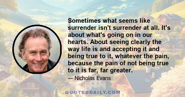 Sometimes what seems like surrender isn't surrender at all. It's about what's going on in our hearts. About seeing clearly the way life is and accepting it and being true to it, whatever the pain, because the pain of