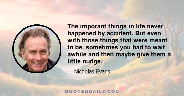 The imporant things in life never happened by accident. But even with those things that were meant to be, sometimes you had to wait awhile and then maybe give them a little nudge.