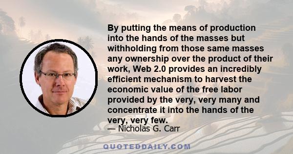 By putting the means of production into the hands of the masses but withholding from those same masses any ownership over the product of their work, Web 2.0 provides an incredibly efficient mechanism to harvest the