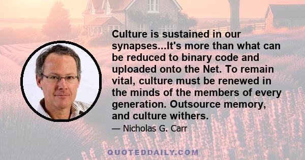 Culture is sustained in our synapses...It's more than what can be reduced to binary code and uploaded onto the Net. To remain vital, culture must be renewed in the minds of the members of every generation. Outsource