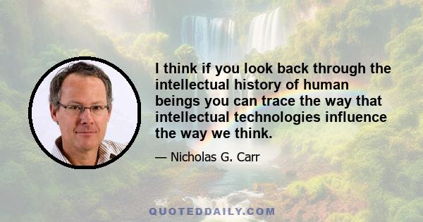 I think if you look back through the intellectual history of human beings you can trace the way that intellectual technologies influence the way we think.