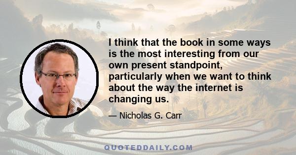 I think that the book in some ways is the most interesting from our own present standpoint, particularly when we want to think about the way the internet is changing us.