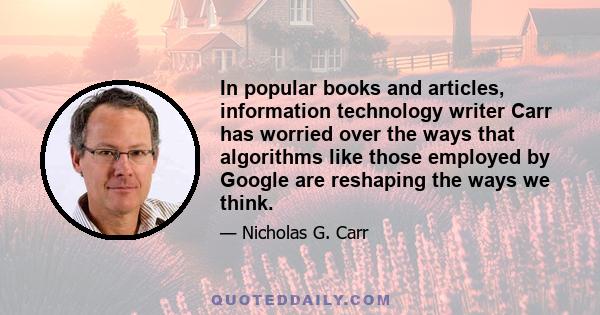 In popular books and articles, information technology writer Carr has worried over the ways that algorithms like those employed by Google are reshaping the ways we think.