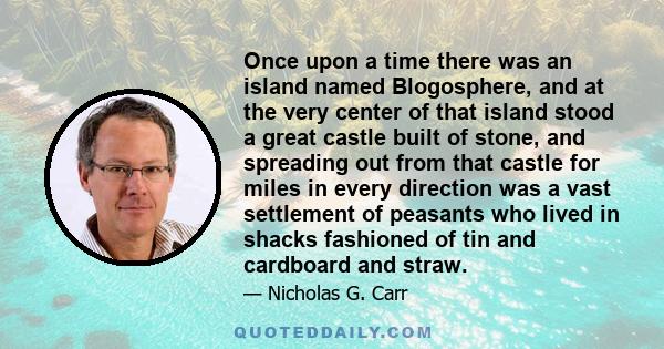 Once upon a time there was an island named Blogosphere, and at the very center of that island stood a great castle built of stone, and spreading out from that castle for miles in every direction was a vast settlement of 