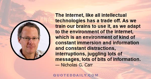 The Internet, like all intellectual technologies has a trade off. As we train our brains to use it, as we adapt to the environment of the internet, which is an environment of kind of constant immersion and information