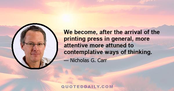 We become, after the arrival of the printing press in general, more attentive more attuned to contemplative ways of thinking.